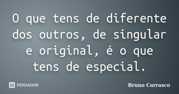 O que tens de diferente dos outros, de singular e original, é o que tens de especial.... Frase de Bruno Carrasco.