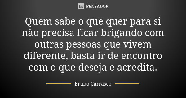 Quem sabe o que quer para si não precisa ficar brigando com outras pessoas que vivem diferente, basta ir de encontro com o que deseja e acredita.... Frase de Bruno Carrasco.