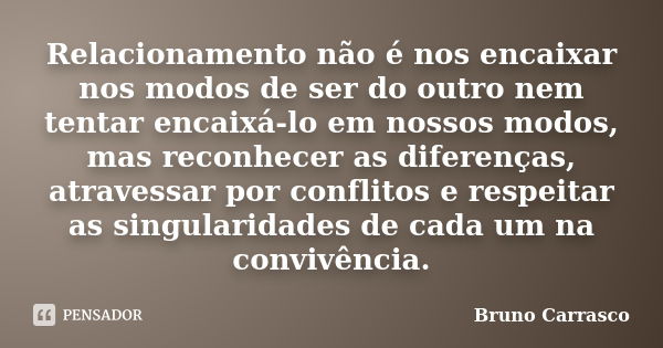 Relacionamento não é nos encaixar nos modos de ser do outro nem tentar encaixá-lo em nossos modos, mas reconhecer as diferenças, atravessar por conflitos e resp... Frase de Bruno Carrasco.