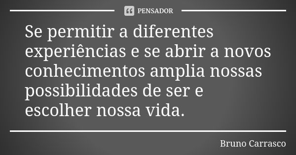 Se permitir a diferentes experiências e se abrir a novos conhecimentos amplia nossas possibilidades de ser e escolher nossa vida.... Frase de Bruno Carrasco.