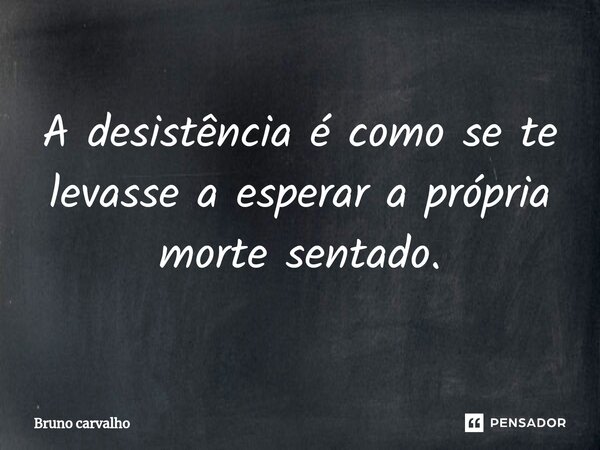A ⁠desistência é como se te levasse a esperar a própria morte sentado.... Frase de Bruno Carvalho.