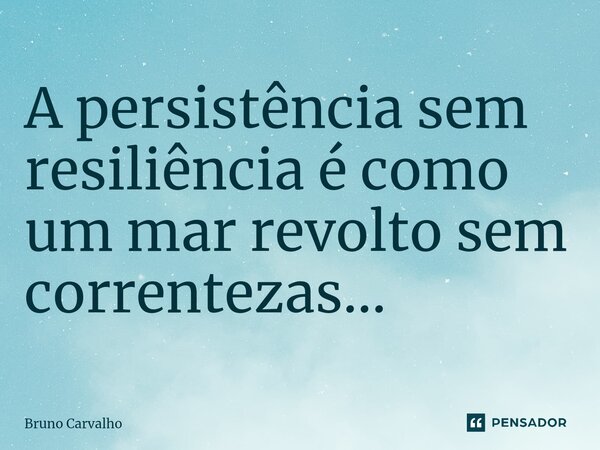 ⁠A persistência sem resiliência é como um mar revolto sem correntezas...... Frase de Bruno Carvalho.