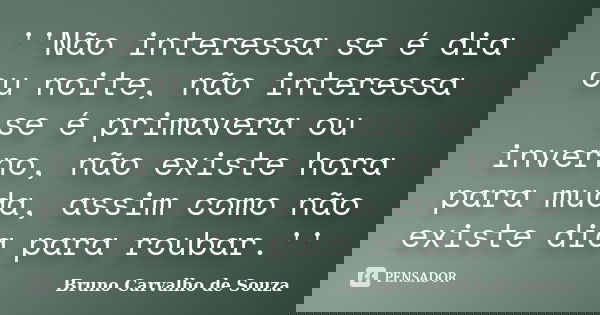 ''Não interessa se é dia ou noite, não interessa se é primavera ou inverno, não existe hora para muda, assim como não existe dia para roubar.''... Frase de Bruno Carvalho de Souza.
