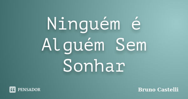 Ninguém é Alguém Sem Sonhar... Frase de Bruno Castelli.