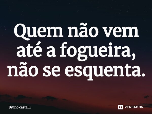 ⁠Quem não vem até a fogueira, não se esquenta.... Frase de Bruno Castelli.
