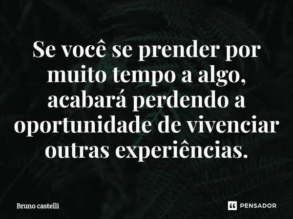 ⁠Se você se prender por muito tempo a algo, acabará perdendo a oportunidade de vivenciar outras experiências.... Frase de Bruno Castelli.