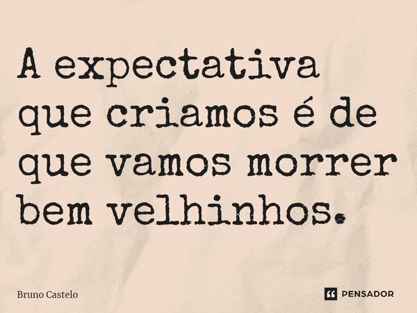 ⁠A expectativa que criamos é de que vamos morrer bem velhinhos.... Frase de Bruno Castelo.