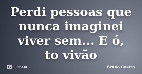 Perdi pessoas que nunca imaginei viver sem... E ó, to vivão... Frase de Bruno Castro.