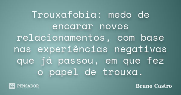 Trouxafobia: medo de encarar novos relacionamentos, com base nas experiências negativas que já passou, em que fez o papel de trouxa.... Frase de Bruno Castro.