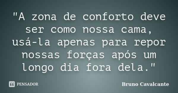 "A zona de conforto deve ser como nossa cama, usá-la apenas para repor nossas forças após um longo dia fora dela."... Frase de Bruno Cavalcante.