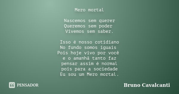 Mero mortal Nascemos sem querer Queremos sem poder Vivemos sem saber. Isso é nosso cotidiano No fundo somos iguais Pois hoje vivo por você e o amanhã tanto faz ... Frase de Bruno Cavalcanti.