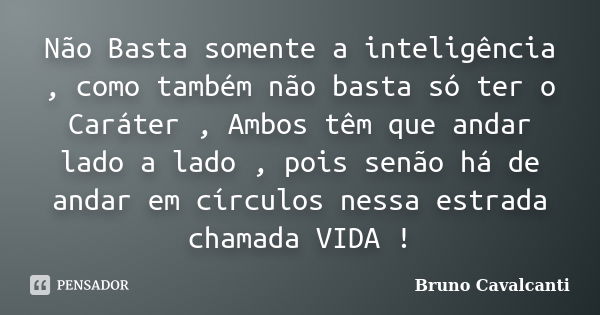 Não Basta somente a inteligência , como também não basta só ter o Caráter , Ambos têm que andar lado a lado , pois senão há de andar em círculos nessa estrada c... Frase de Bruno Cavalcanti.