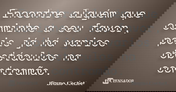Encontre alguém que caminhe a seu favor, pois já há varios obstáculos na contramão.... Frase de Bruno Cechet.