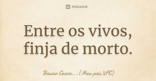 Entre os vivos, finja de morto.... Frase de Bruno Cecim...(Meu pai,VFC).