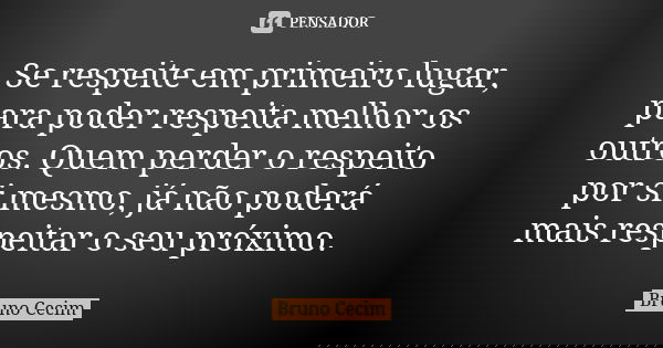 Se respeite em primeiro lugar, para poder respeita melhor os outros. Quem perder o respeito por si mesmo, já não poderá mais respeitar o seu próximo.... Frase de Bruno Cecim.