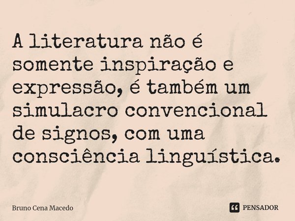 ⁠⁠A literatura não é somente inspiração e expressão, é também um simulacro convencional de signos, com uma consciência linguística.... Frase de Bruno Cena Macedo.