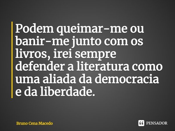 ⁠Podem queimar-me ou banir-me junto com os livros, irei sempre defender a literatura como uma aliada da democracia e da liberdade.... Frase de Bruno Cena Macedo.
