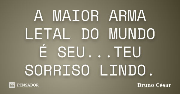 A MAIOR ARMA LETAL DO MUNDO É SEU...TEU SORRISO LINDO.... Frase de Bruno Cesar.