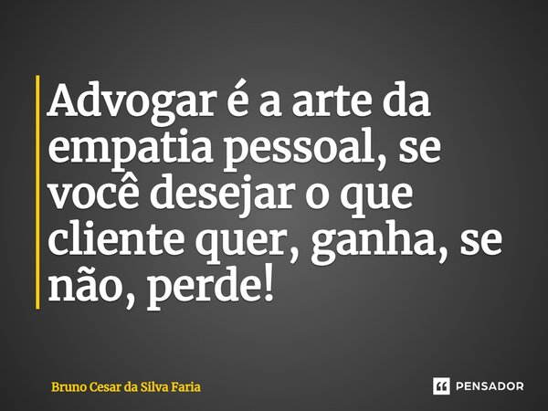 ⁠Advogar é a arte da empatia pessoal, se você desejar o que cliente quer, ganha, se não, perde!... Frase de Bruno Cesar da Silva Faria.