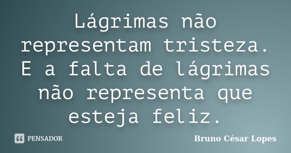 Lágrimas não representam tristeza. E a falta de lágrimas não representa que esteja feliz.... Frase de Bruno César Lopes.