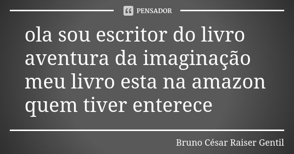 ola sou escritor do livro aventura da imaginação meu livro esta na amazon quem tiver enterece... Frase de Bruno César Raiser Gentil.