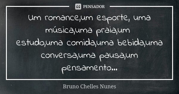 Um romance,um esporte, uma música,uma praia,um estudo,uma comida,uma bebida,uma conversa,uma pausa,um pensamento...... Frase de Bruno Chelles Nunes.