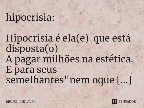 hipocrisia:
⁠
Hipocrisia é ela(e) que está disposta(o)
A pagar milhões na estética.
E para seus semelhantes "nem oque comer"... Frase de BRUNO_CHILAVER.