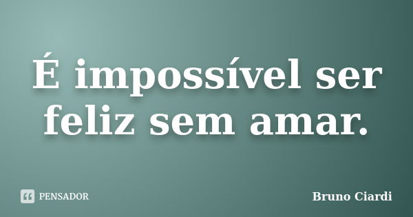 É impossível ser feliz sem amar.... Frase de Bruno Ciardi.