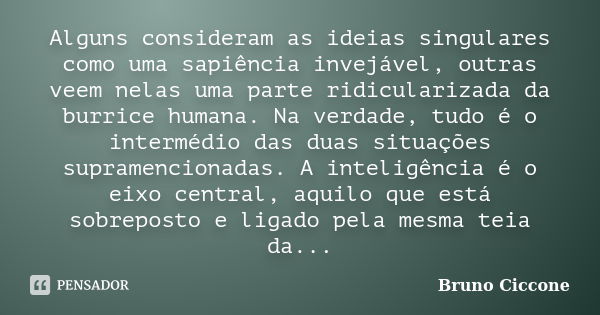 Alguns consideram as ideias singulares como uma sapiência invejável, outras veem nelas uma parte ridicularizada da burrice humana. Na verdade, tudo é o interméd... Frase de Bruno Ciccone.