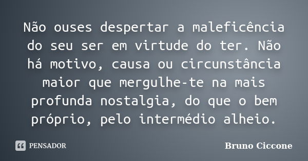 Não ouses despertar a maleficência do seu ser em virtude do ter. Não há motivo, causa ou circunstância maior que mergulhe-te na mais profunda nostalgia, do que ... Frase de Bruno Ciccone.