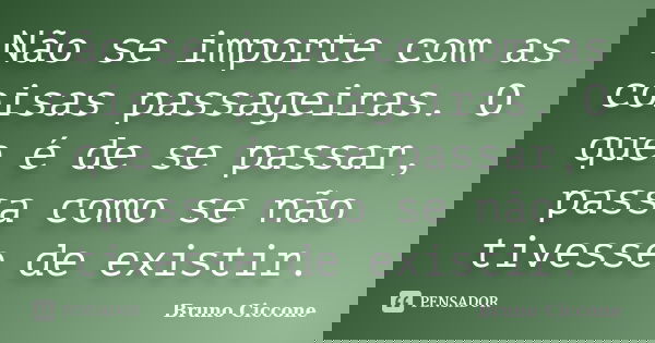 Não se importe com as coisas passageiras. O que é de se passar, passa como se não tivesse de existir.... Frase de Bruno Ciccone.