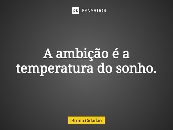⁠A ambição é a temperatura do sonho.... Frase de Bruno Cidadão.