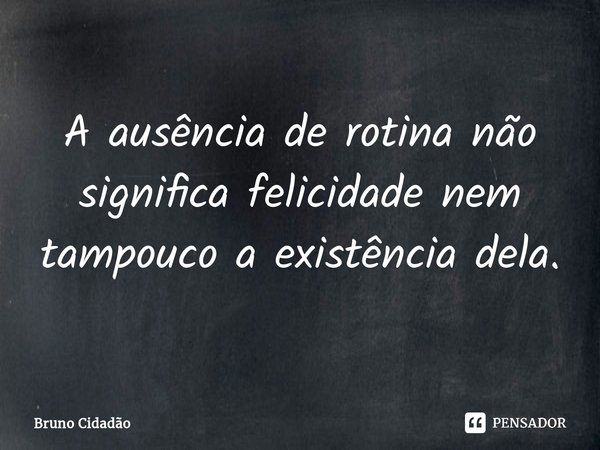 ⁠A ausência de rotina não significa felicidade nem tampouco a existência dela.... Frase de Bruno Cidadão.