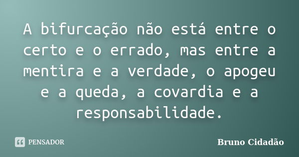 A bifurcação não está entre o certo e o errado, mas entre a mentira e a verdade, o apogeu e a queda, a covardia e a responsabilidade.... Frase de Bruno Cidadão.