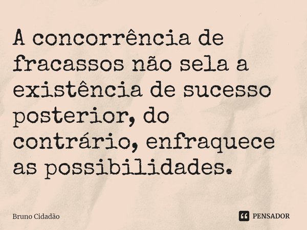 ⁠A concorrência de fracassos não sela a existência de sucesso posterior, do contrário, enfraquece as possibilidades.... Frase de Bruno Cidadão.