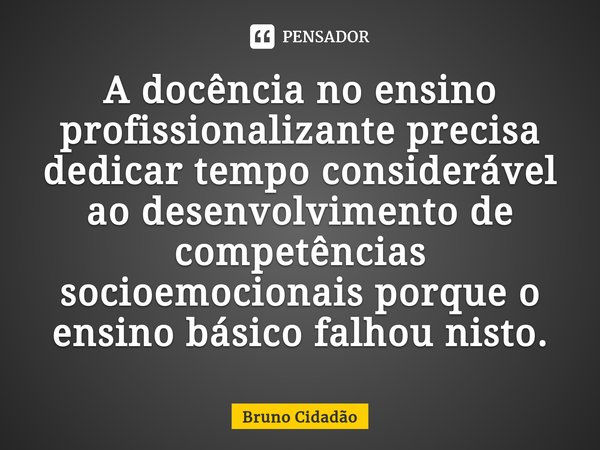 ⁠A docência no ensino profissionalizante precisa dedicar tempo considerável ao desenvolvimento de competências socioemocionais porque o ensino básico falhou nis... Frase de Bruno Cidadão.