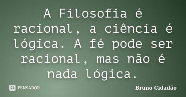 A Filosofia é racional, a ciência é lógica. A fé pode ser racional, mas não é nada lógica.... Frase de Bruno Cidadão.