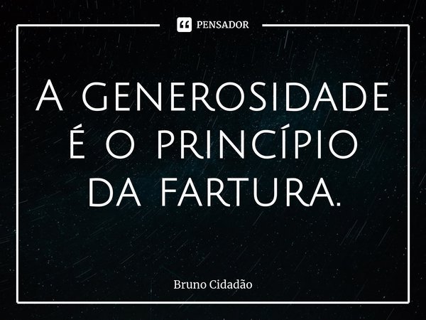 ⁠A generosidade é o princípio da fartura.... Frase de Bruno Cidadão.