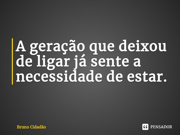 ⁠A geração que deixou de ligar já sente a necessidade de estar.... Frase de Bruno Cidadão.