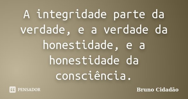 A integridade parte da verdade, e a verdade da honestidade, e a honestidade da consciência.... Frase de Bruno Cidadão.