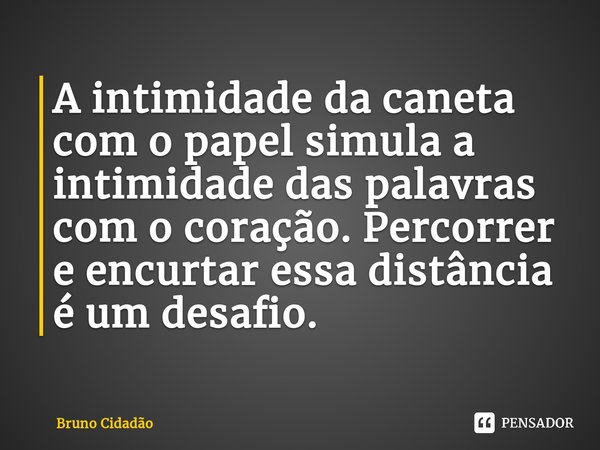 A intimidade da caneta com o papel simula a intimidade das palavras com o coração. Percorrer e encurtar essa distância é um desafio.⁠... Frase de Bruno Cidadão.