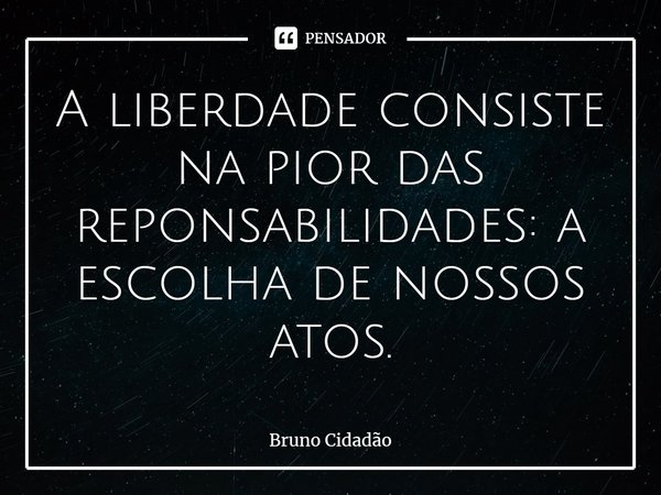⁠A liberdade consiste na pior das reponsabilidades: a escolha de nossos atos.... Frase de Bruno Cidadão.