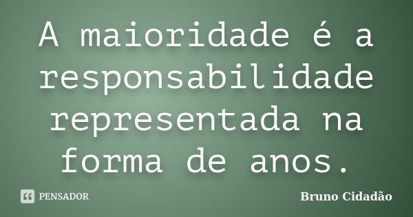 A maioridade é a responsabilidade representada na forma de anos.... Frase de Bruno Cidadão.