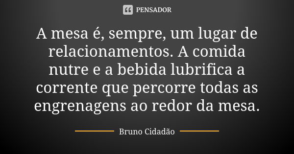 A mesa é, sempre, um lugar de relacionamentos. A comida nutre e a bebida lubrifica a corrente que percorre todas as engrenagens ao redor da mesa.... Frase de Bruno Cidadão.