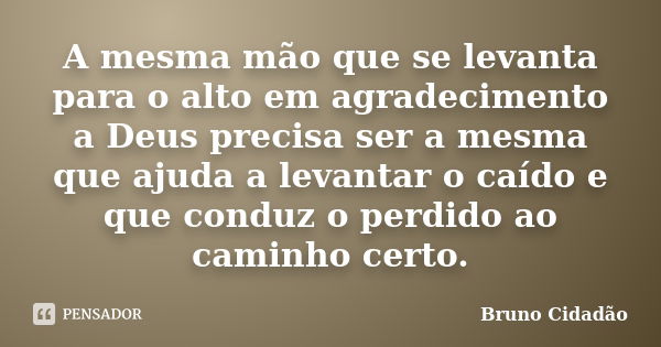 A mesma mão que se levanta para o alto em agradecimento a Deus precisa ser a mesma que ajuda a levantar o caído e que conduz o perdido ao caminho certo.... Frase de Bruno Cidadão.