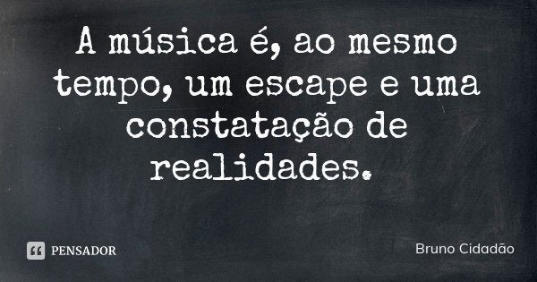 A música é, ao mesmo tempo, um escape e uma constatação de realidades.... Frase de Bruno Cidadão.
