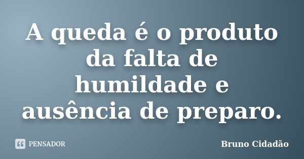 A queda é o produto da falta de humildade e ausência de preparo.... Frase de Bruno Cidadão.