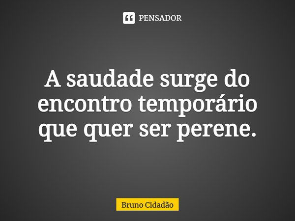 ⁠A saudade surge do encontro temporário que quer ser perene.... Frase de Bruno Cidadão.