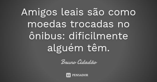 Amigos leais são como moedas trocadas no ônibus: dificilmente alguém têm.... Frase de Bruno Cidadão.