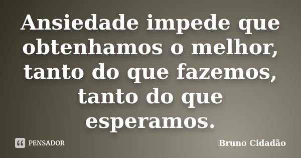 Ansiedade impede que obtenhamos o melhor, tanto do que fazemos, tanto do que esperamos.... Frase de Bruno Cidadão.